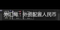 外汇局：外资配置人民币资产意愿持续向好