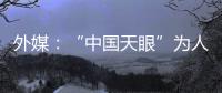 外媒：“中国天眼”为人类探索认知宇宙作出贡献