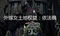 外嫁女土地权益
：依法确认与群众认可间的冲突