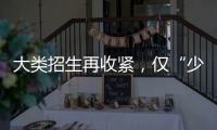 大类招生再收紧	，仅“少数高校”可实行