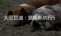 大范甘迪：詹姆斯执行5260万美元球员选项并非自私决定
