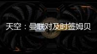 天空
：曼联对及时签姆贝乌莫持乐观态度，相信他能参加季前赛