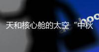 天和核心舱的太空“中秋礼包”有什么？怎么送到
？