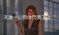 天津一公司体罚员工让“狗爬”？前员工称遭“洗脑”每个员工都爬过
，当地多方回应