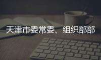 天津市委常委	、组织部部长周德睿接受中央纪委国家监委审查调查
