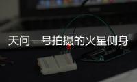 天问一号拍摄的火星侧身影像来了