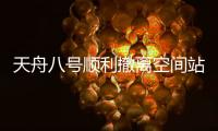 天舟八号顺利撤离空间站组合体，将于近期择机受控再入大气层