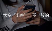 太空“出差”，不一般的精彩