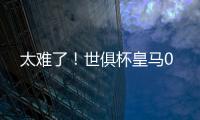 太难了！世俱杯皇马0