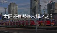 太阳还有哪些未解之谜
？科学家们计划怎样探索太阳？