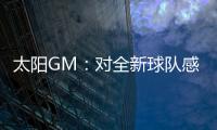 太阳GM
：对全新球队感到满意 我们能打出更快的节奏防守能更棒