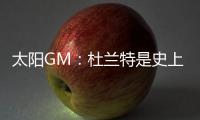 太阳GM：杜兰特是史上最伟大的球员之一 祝福他在休斯顿一切顺利