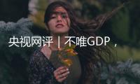 央视网评｜不唯GDP，用好GEP这个“指挥棒”