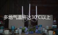 多地气温将达30℃以上，北方局地或有沙尘天气 一周天气速览→