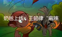 奶爸上线，王懿律“麻辣”不断