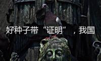 好种子带“证明”
，我国首批认证种子上市