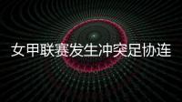 女甲联赛发生冲突足协连开7张罚单
！处罚双方球队球员官员