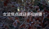 女篮焦点战获央视转播
！中国队大战澳大利亚：2米26张子宇迎大考