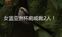 女篮亚洲杯前或裁2人！潘臻琦恐难逃一劫，27岁锋线也大概率离队