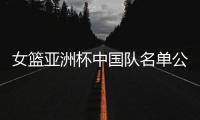 女篮亚洲杯中国队名单公布，内线新星张子宇在列