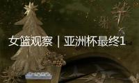 女篮观察｜亚洲杯最终12人引热议 主场作战卫冕形势如何？