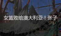 女篮败给澳大利亚
！张子宇虽然缺阵�，但她是输球的主要原因