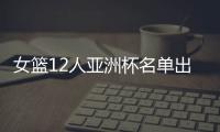 女篮12人亚洲杯名单出炉�
，宫鲁鸣这一招值得郭士强学习