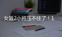 女篮2小将压不住了！1人强硬攻坚，1人稳定炮台	，攻守兼备太香了