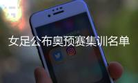 女足公布奥预赛集训名单	：王霜姚伟吕悦云落选