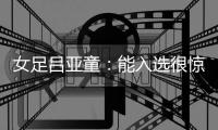 女足吕亚童
�：能入选很惊喜；希望未来有站在国际赛场的机会