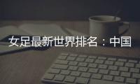 女足最新世界排名：中国女足排名世界第16位