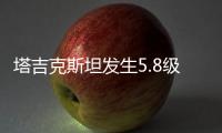 塔吉克斯坦发生5.8级地震，震中距我国边境线最近约245公里