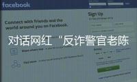 对话网红“反诈警官老陈”
：我的目标是天下无诈