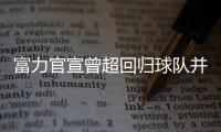 富力官宣曾超回归球队并签3年：归来仍是少年