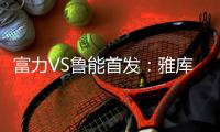 富力VS鲁能首发：雅库布拉斐尔双锋 鲁能尽遣替补