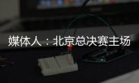媒体人：北京总决赛主场球馆目前仍安排在首都体育馆�，五棵松要看是否有操作可能