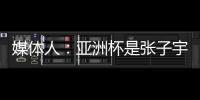 媒体人	：亚洲杯是张子宇等新锐作为主力的首次比赛 承载颇多期待