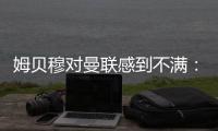 姆贝穆对曼联感到不满
：转会谈判陷入停滞