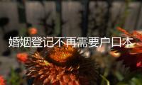 婚姻登记不再需要户口本！5月，一批新规施行