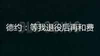 德约：等我退役后再和费德勒	、纳达尔一起回顾我们之间的对决