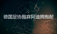 德国足协抛弃阿迪拥抱耐克，体坛“最长情的告白”不敌金钱