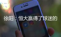 徐阳：恒大赢得了球迷的尊敬 里皮不应受指责