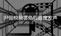 尹锡悦被罢免后首度发声	：没能达到预期，非常遗憾