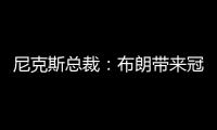 尼克斯总裁：布朗带来冠军血统 总决经验&4枚戒指将助力我们冲冠