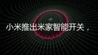 小米推出米家智能开关，可以直接替代传统开关
，推动居家智能化