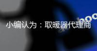 小编认为	�：取暖器代理商拥有主动权取得更广的市场