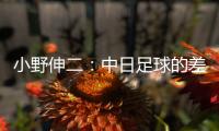小野伸二：中日足球的差距在于球员，留洋也是中国足球需要的