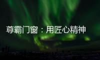 尊霸门窗：用匠心精神 带来优质门窗