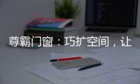 尊霸门窗
：巧扩空间
，让小空间焕发精致感