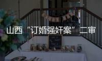 山西“订婚强奸案”二审宣判
：驳回上诉，维持原判